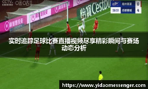 实时追踪足球比赛直播视频尽享精彩瞬间与赛场动态分析