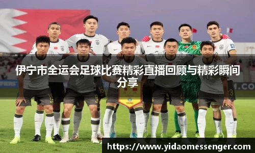 伊宁市全运会足球比赛精彩直播回顾与精彩瞬间分享